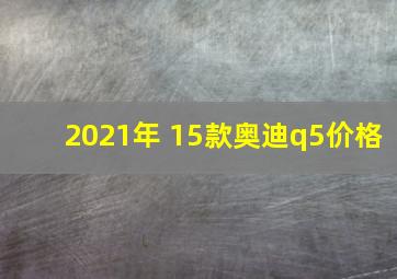 2021年 15款奥迪q5价格